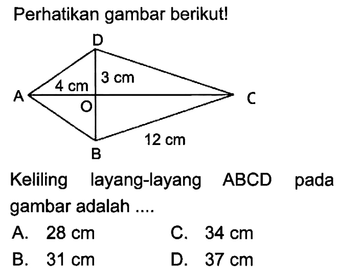 Perhatikan gambar berikut! ABCDO AO=4 cm OC=3 cm BC=12 cm
Keliling layang-layang  ABCD pada gambar adalah ....
A. 28 cm 
B. 31 cm 
C. 34 cm 
D. 37 cm 