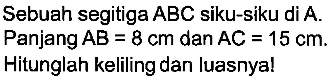 Sebuah segitiga  ABC  siku-siku di  A . Panjang  AB=8 cm  dan  AC=15 cm . Hitunglah keliling dan luasnya!