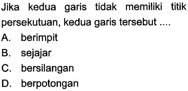 Jika kedua garis tidak memiliki titik persekutuan, kedua garis tersebut .... A. berimpit B. sejajar C. bersilangan D. berpotongan 