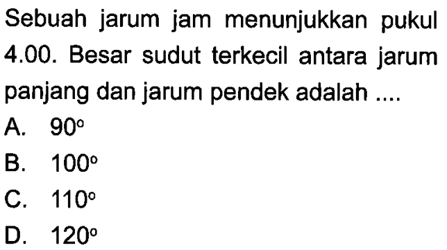 Sebuah jarum jam menunjukkan pukul 4.00. Besar sudut terkecil antara jarum panjang dan jarum pendek adalah ....