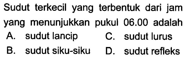 Sudut terkecil yang terbentuk dari jam yang menunjukkan pukul 06.00 adalah A. sudut lancip C. sudut lurus B. sudut siku-siku D. sudut refleks