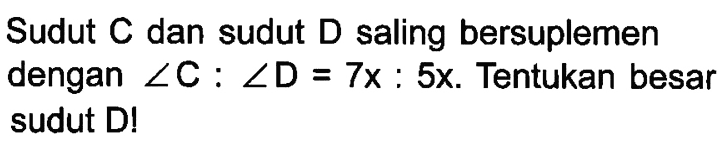 Sudut C dan sudut D saling bersuplemen dengan sudut C:sudut D=7x:5x. Tentukan besar sudut D!