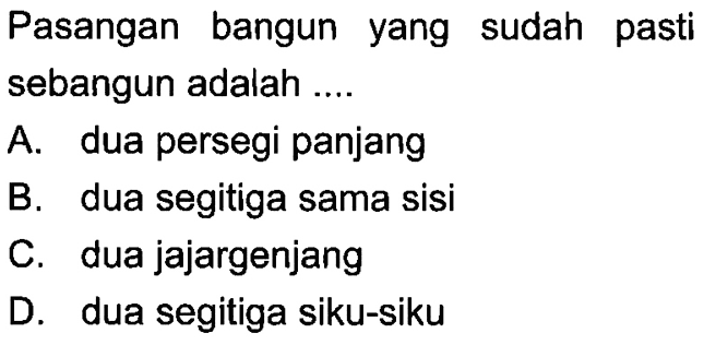 Pasangan bangun yang sudah pasti sebangun adalah .... A. dua persegi panjang B. dua segitiga sama sisi C. dua jajargenjang D. dua segitiga siku-siku