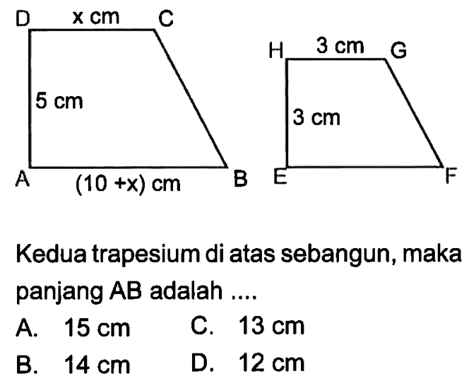 x cm 5 cm (10+x) cm 3 cm 3 cm Kedua trapesium di atas sebangun, maka panjang AB adalah .... A. 15 cm C. 13 cm B. 14 cm D. 12 cm