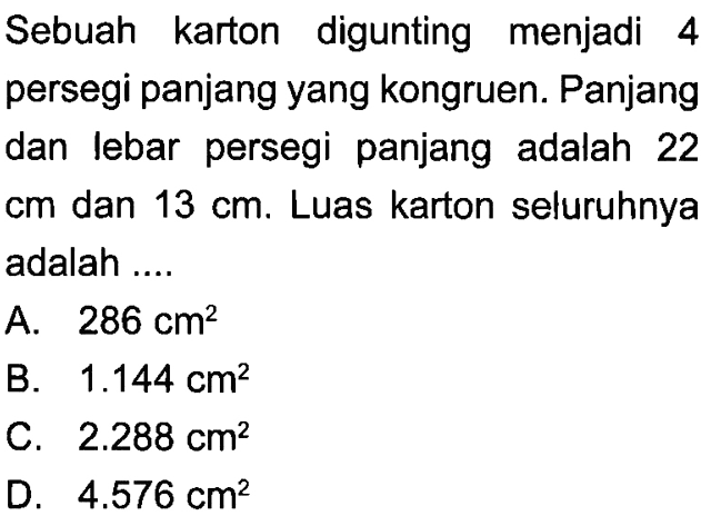 Sebuah karton digunting menjadi 4 persegi panjang yang kongruen. Panjang dan lebar persegi panjang adalah 22 cm dan 13 cm. Luas karton seluruhnya adalah ....