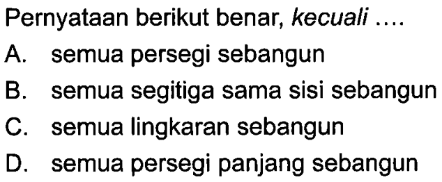 Pernyataan berikut benar, kecuali .... A. semua persegi sebangun B. semua segitiga sama sisi sebangun C. semua lingkaran sebangun D. semua persegi panjang sebangun 