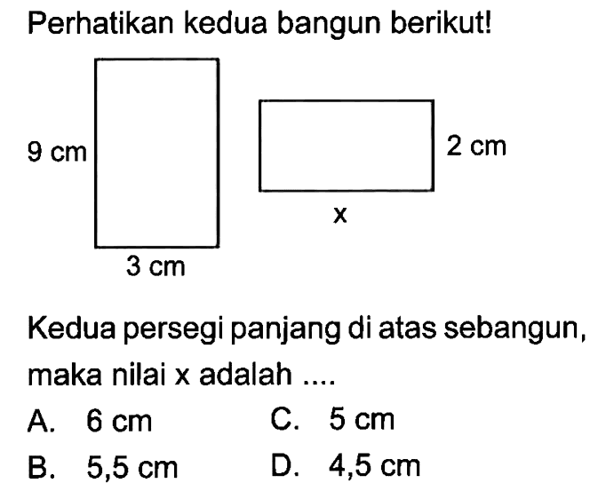 Perhatikan kedua bangun berikut! 9 cm 3 cm x 2 cmKedua persegi panjang di atas sebangun, maka nilai x adalah....A. 6 cm 
B. 5,5 cm 
C. 5 cm 
D. 4,5 cm 