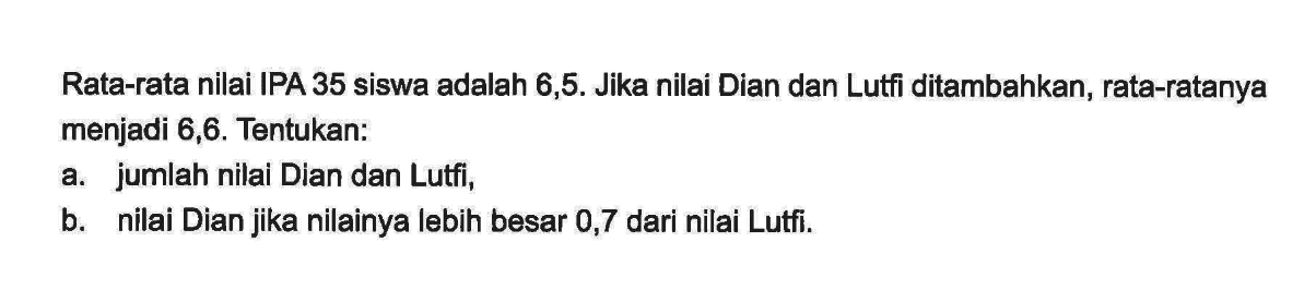 Rata-rata nilai IPA 35 siswa adalah 6,5. Jika nilai Dian dan Lutfi ditambahkan, rata-ratanya menjadi 6,6. Tentukan: a. jumlah nilai Dian dan Lutfi, b. nilai Dian jika nilainya lebih besar 0,7 dari nilai Lutfi. 