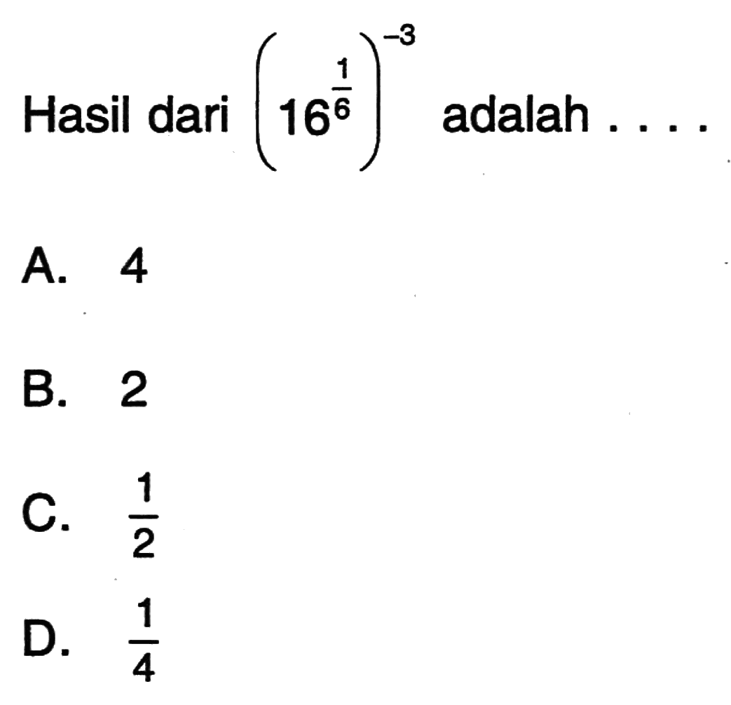 Hasil dari (16^1/6)^-3 adalah . . . . A. 4 B. 2 C. 1/2 D. 1/4