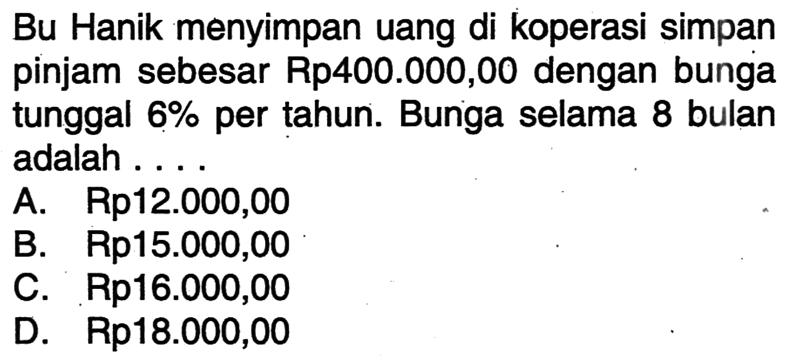 Bu Hanik menyimpan uang di koperasi simpan pinjam sebesar Rp400.000,00 dengan bunga tunggal 6% per tahun. Bunga selama 8 bulan adalah .... 