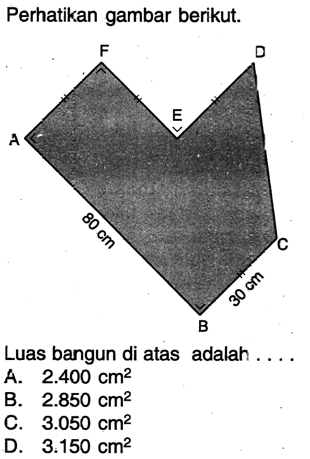 Perhatikan gambar berikut. A B C D E F 30 cm 80 cm Luas bangun di atas adalah ... A. 2.400 cm^2 B. 2.850 cm^2 C. 3.050 cm^2 D. 3.150 cm^2 