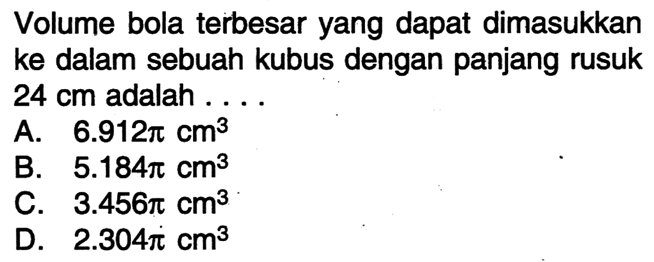 Volume bola terbesar yang dapat dimasukkan ke dalam sebuah kubus dengan panjang rusuk 24 cm adalah ....