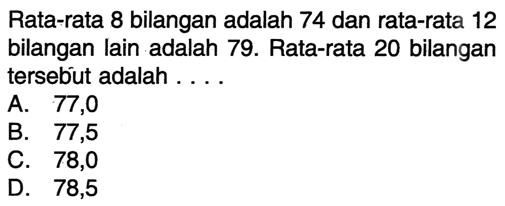 Rata-rata 8 bilangan adalah 74 dan rata-rata 12 bilangan lain adalah 79. Rata-rata 20 bilangan tersebut adalah ...