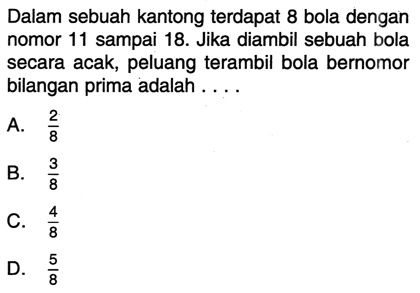 Dalam sebuah kantong terdapat 8 bola dengan nomor 11 sampai 18. Jika diambil sebuah bola secara acak, peluang terambil bola bernomor bilangan prima adalah ....