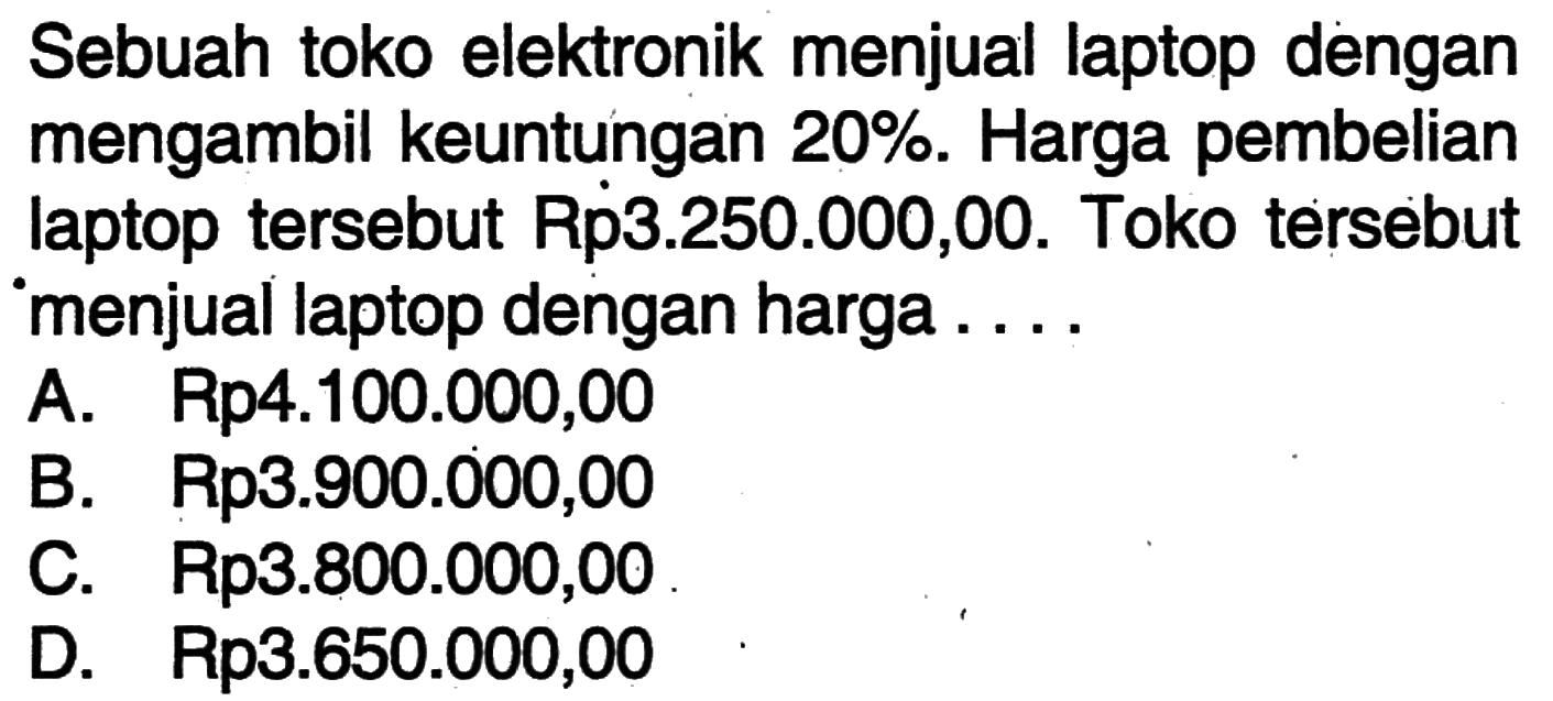 Sebuah toko elektronik menjual laptop dengan mengambil keuntungan 20%. Harga pembelian laptop tersebut Rp3.250.000,00.Toko tersebut menjual laptop dengan harga ....