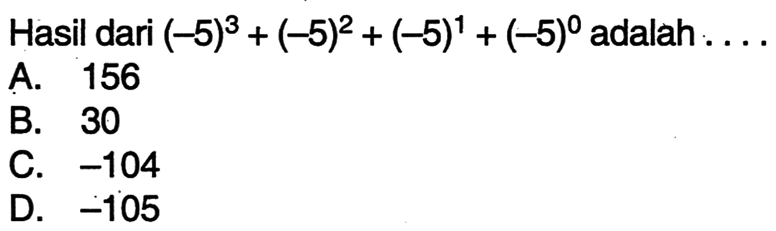 Hasil dari (-5)^3 + (-5)^2 + (-5)^1 + (-5)^0 adalah... A. 156 B.30 C. -104 D. -105