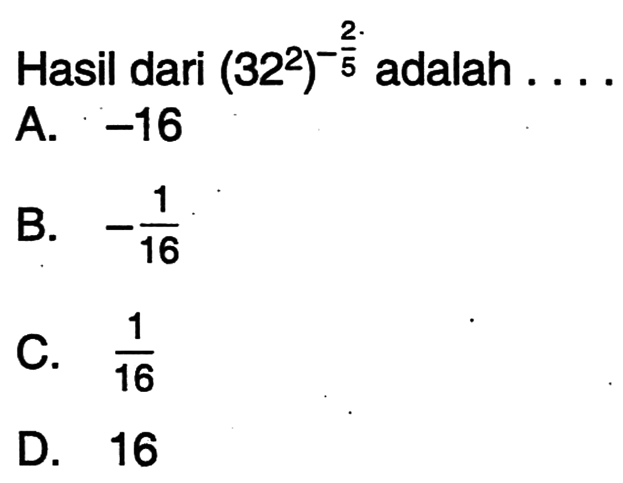 Hasil dari (32^2)^-2/5 adalah . . . . A. -16 B. -1/16 C. 1/16 D. 16