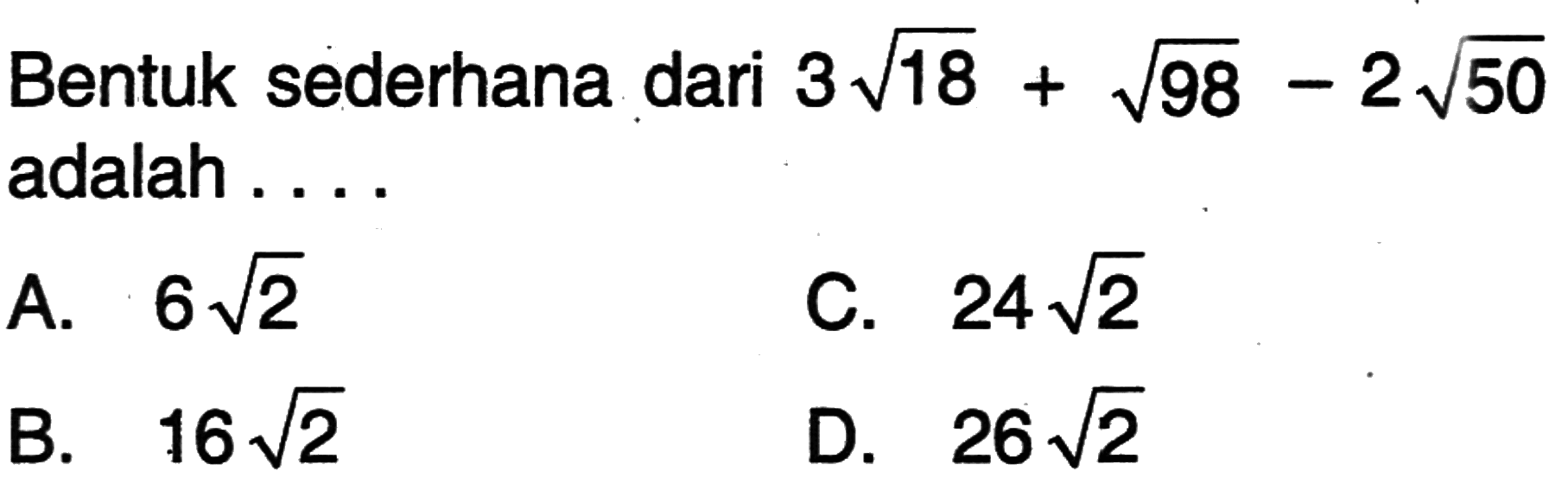 Bentuk sederhana dari 3sqrt 18+sqrt 98-2sqrt 50 adalah...
 A. 6sqrt 2
 B. 16sqrt 2
 C. 24sqrt 2
 D. 26sqrt 2