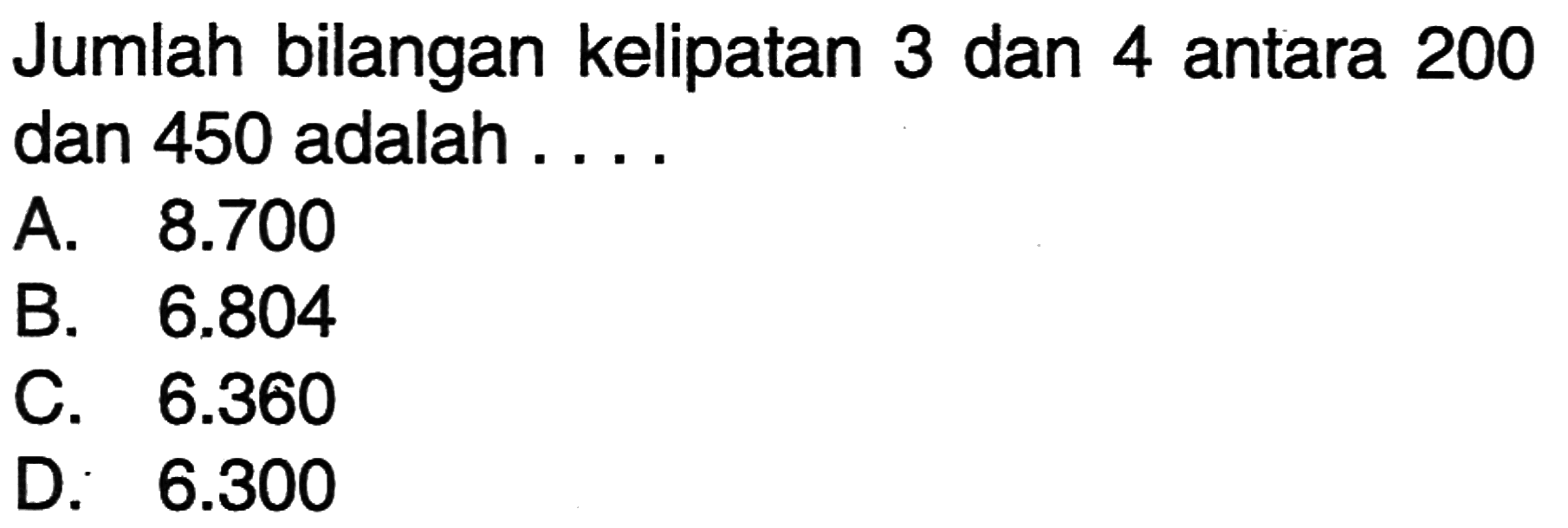 Jumlah bilangan kelipatan 3 dan 4 antara 200 dan 450 adalah.... A. 8.700 B. 6.804 C. 6.360 D. 6.300