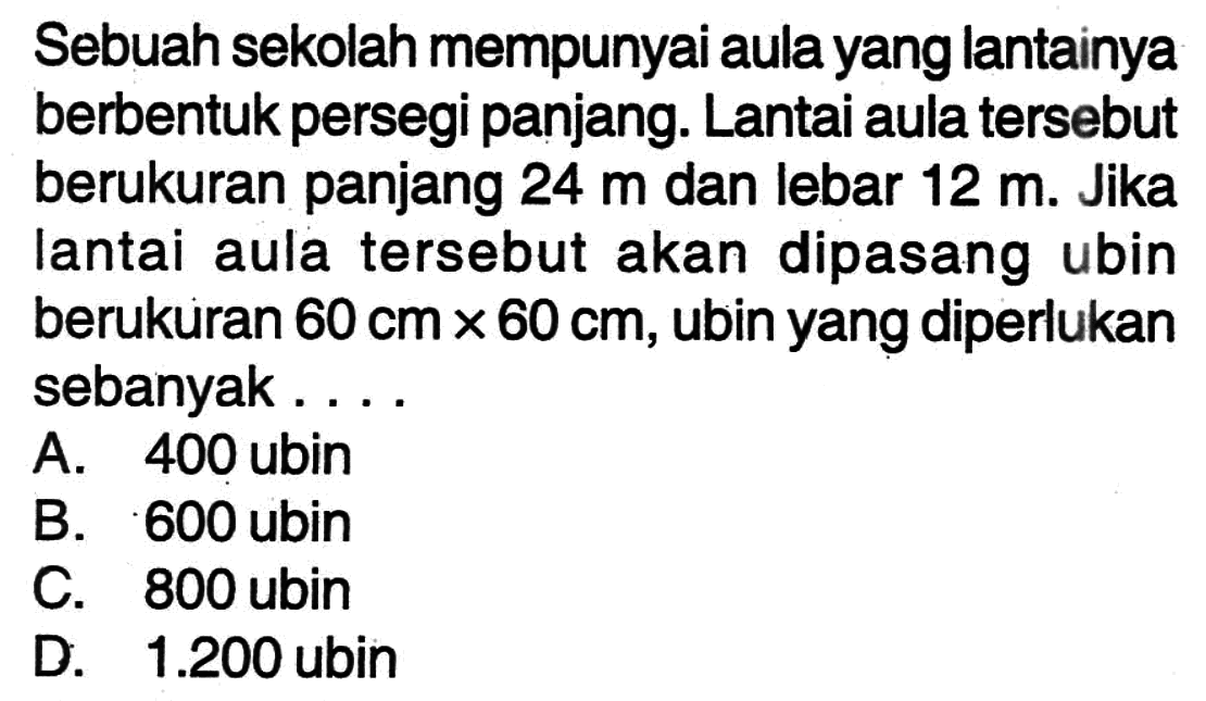 Sebuah sekolah mempunyai aula yang lantainya berbentuk persegi panjang. Lantai aula tersebut berukuran panjang  24 m  dan lebar  12 m . Jika lantai aula tersebut akan dipasang ubin berukuran  60 cm x 60 cm , ubin yang diperlukan sebanyak...