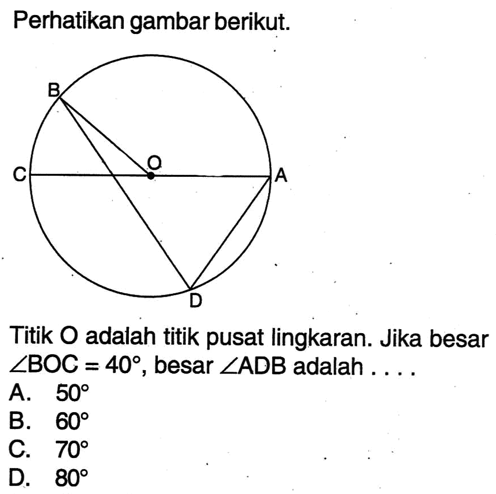 Perhatikan gambar berikut. Titik O adalah titik pusat lingkaran. Jika besar sudut BOC=40, besar sudut ADB adalah . . . .