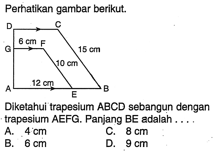 Perhatikan gambar berikut. D C G 6 cm F 10cm 15 cm A 12 cm E B Diketahui trapesium ABCD sebangun dengan trapesium AEFG. Panjang BE adalah...