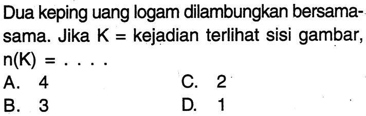 Dua keping uang logam dilambungkan bersamasama. Jika K= kejadian terlihat sisi gambar, n(K)= .... 