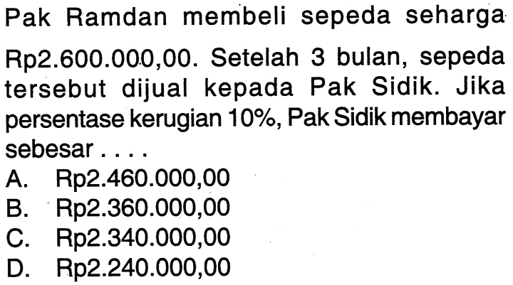 Pak Ramdan membeli sepeda seharga Rp2.600.000,00. Setelah 3 bulan, sepeda tersebut dijual kepada Pak Sidik. Jika persentase kerugian 10%, Pak Sidik membayar sebesar....