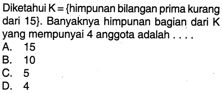 Diketahui K = {himpunan bilangan prima kurang dari 15}. Banyaknya himpunan bagian dari K yang mempunyai 4 anggota adalah...