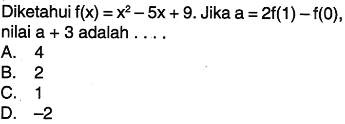 Diketahui f(x) = x^2 - 5x + 9. Jika a = 2f(1) - f(0), nilai a + 3 adalah.... A. 4 B. 2 C. 1 D. -2