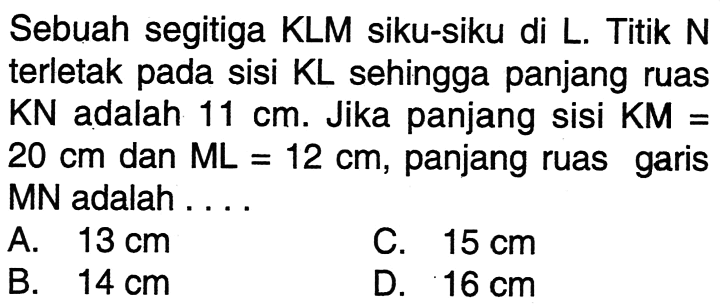 Sebuah segitiga KLM siku-siku di L. Titik N terletak pada sisi  KL  sehingga panjang ruas KN adalah 11 cm. Jika panjang sisi KM=20 cm  dan  ML=12 cm, panjang ruas garis MN adalah ....
