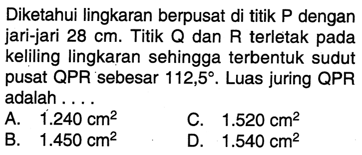 Diketahui lingkaran berpusat di titik P dengan jari-jari 28 cm. Titik Q dan R terletak pada keliling lingkaran sehingga terbentuk sudut pusat QPR sebesar 112,5°. Luas juring QPR adalah ....