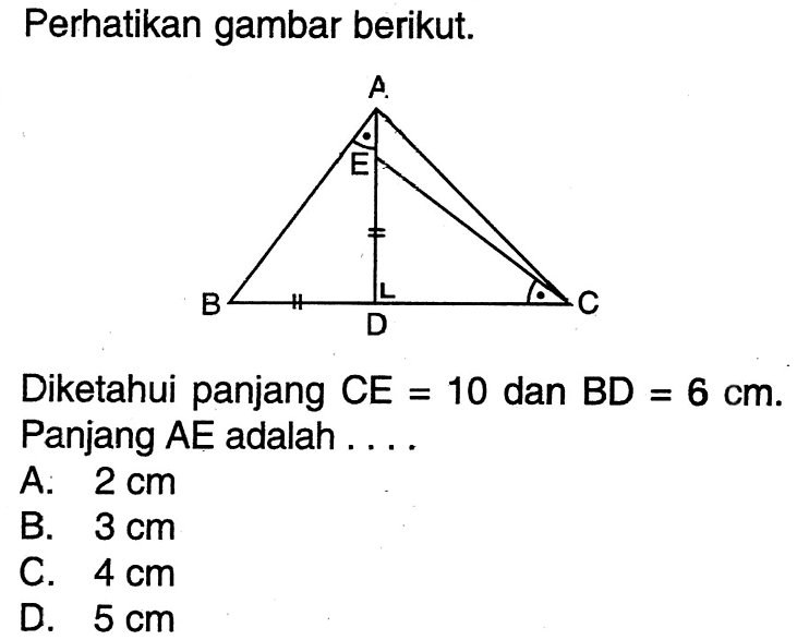 Perhatikan gambar berikut. Diketahui panjang CE=10 dan BD=6 cm. Panjang AE adalah .... A. 2 cm B. 3 cm C. 4 cm D. 5 cm