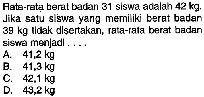 Rata-rata berat badan 31 siswa adalah 42 kg . Jika satu siswa yang memiliki berat badan 39 kg tidak disertakan, rata-rata berat badan siswa menjadi ....