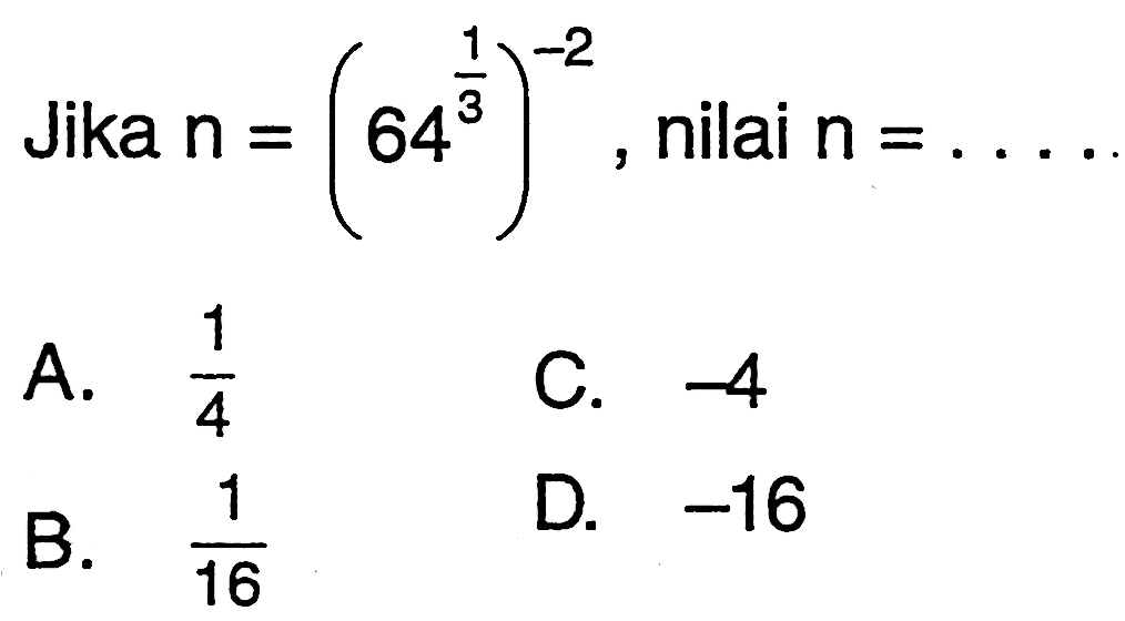 Jika n = (64^(1/3))^(-2), nilai n = ... A. 1/4 B. 1/16 C. -4 D. -16