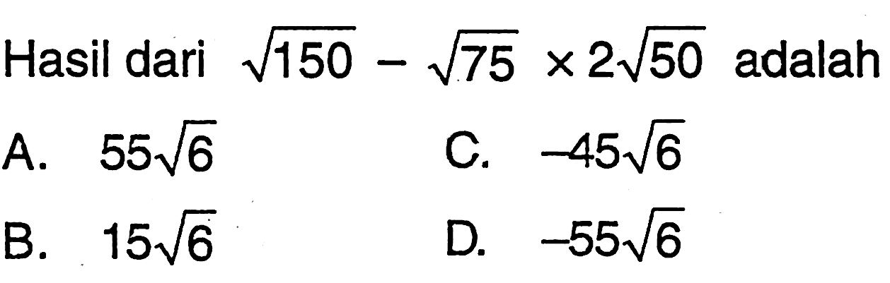 Hasil dari akar(150) - akar(75) x 2 akar(50) adalah .... A. 55 akar(6) B. 15 akar(6) C. -45 akar(6) D. -55 akar(6)