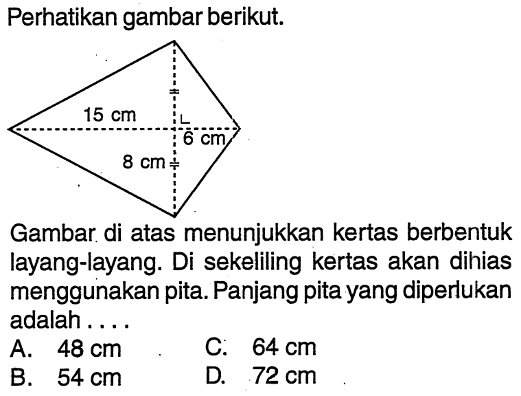 15 cm 8 cm 6 cmPerhatikan gambar berikut.Gambar di atas menunjukkan kertas berbentuk layang-layang. Di sekeliling kertas akan dihias menggunakan pita. Panjang pita yang diperlukan adalah ....