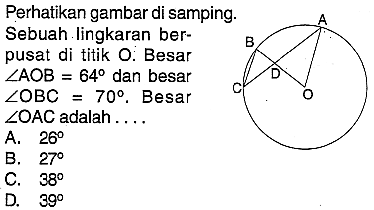 Perhatikan gambar di samping. Sebuah lingkaran berpusat di titik O. Besar  sudut AOB=64  dan besar  sudut OBC=70 .  Besar  sudut OAC  adalah ....A B D C O