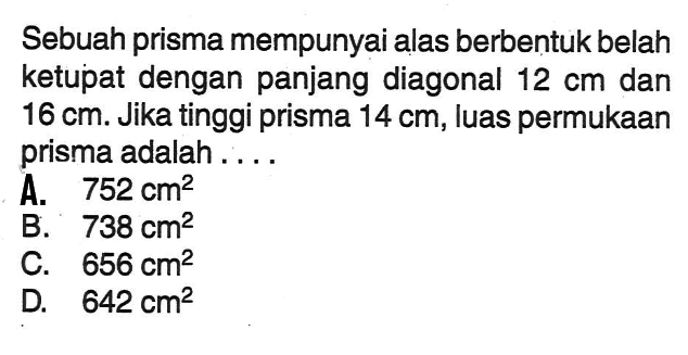 Sebuah prisma mempunyai alas berbentuk belah ketupat dengan panjang diagonal 12 cm dan 16 cm. Jika tinggi prisma 14 cm, luas permukaan prisma adalah ....