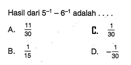 Hasil dari 5^(-1) - 6^(-1) adalah A. 11/30 B. 1/15 C. 1/30 D. -1/30