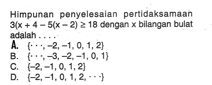 Himpunan penyelesaian pertidaksamaan 3(x + 4 - 5(x - 2) >= 18 dengan x bilangan bulat adalah ... A. {..., 2, -1, 0, 1, 2} B. {..., -3, -2, -1, 0, 1} C. {-2, -1, 0, 1, 2} D. {-2, -1, 0, 1, 2,...}