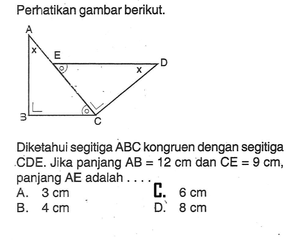 Perhatikan gambar berikut. A B C D E x Diketahui segitiga (ABC) kongruen dengan segitiga CDE. Jika panjang AB=12 cm dan CE=9 cm , panjang AE adalah ....