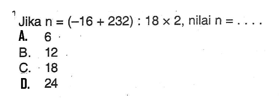 Jika n = (-16 + 232) : 18 x 2, nilai n = ....