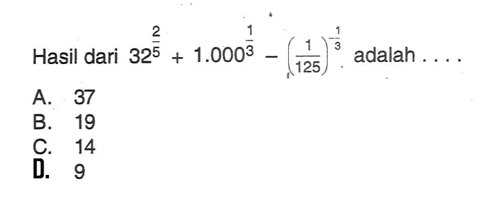 Hasil dari 32^2/5 + 1.000^1/3 - (1/125)^-1/3 adalah ... A. 37 B. 19 C. 14 D. 9