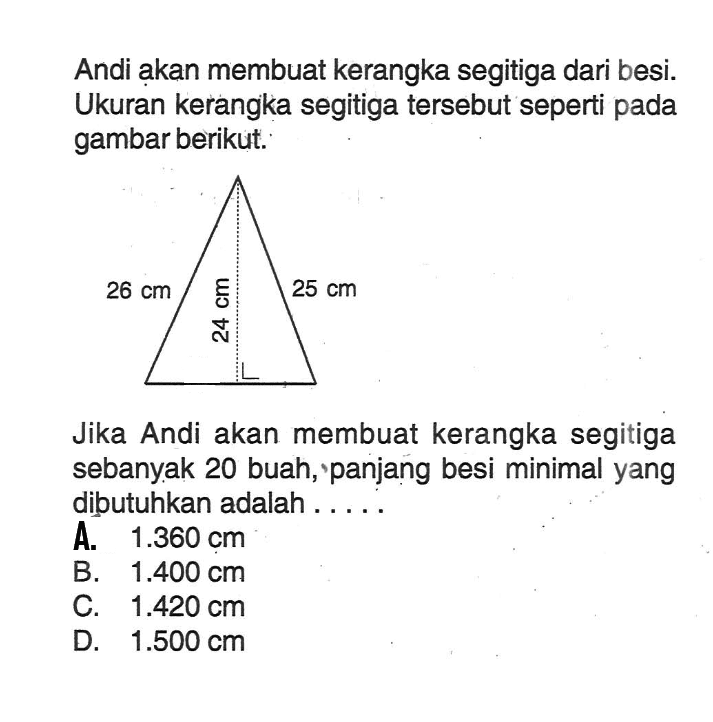 Andi akan membuat kerangka segitiga dari besi. Ukuran kerangka segitiga tersebut seperti pada gambar berikut. Jika Andi akan membuat kerangka segitiga sebanyak 20 buah, panjang besi minimal yang dibutuhkan adalah..... 26 cm 24 cm 25 cm