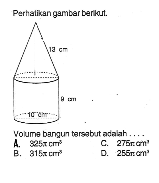 Perhatikan gambar berikut.Volume bangun tersebut adalah ....A.  325 pi cm^3 C.  275 pi cm^3 B.  315 pi cm^3 D.  255 pi cm^3 