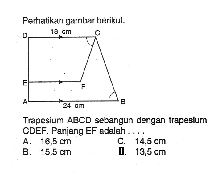 Perhatikan gambar berikut.Trapesium  ABCD  sebangun dengan trapesium CDEF. Panjang EF adalah ....A.  16,5 cm C.  14,5 cm B.  15,5 cm D.  13,5 cm 