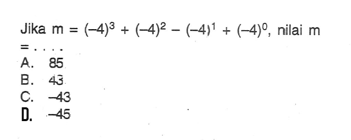 Jika m = (-4)^3 + (-4)^2 - (-4)^1 + (-4)^0, nilai m = .... A. 85 B. 43 C. -43 D. -45