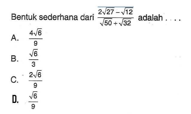 Bentuk sederhana dari 2 akar(27) - akar(12) / akar(50) + akar (32) adalah a. 4 akar(6) / 9 B. 6 akar(3)/3 C. 2 akar (6) / 9 d. akar (6)/9