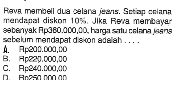 Reva membeli dua celana jeans. Setiap celana mendapat diskon 10%. Jika Reva membayar sebanyak Rp360.000,00, harga satu celana jeans sebelum mendapat diskon adalah .... 